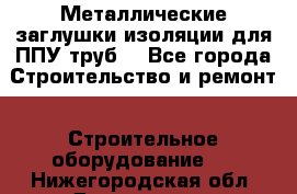 Металлические заглушки изоляции для ППУ труб. - Все города Строительство и ремонт » Строительное оборудование   . Нижегородская обл.,Дзержинск г.